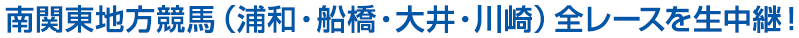 南関東地方競馬（浦和・船橋・大井・川崎）全レースを生中継！